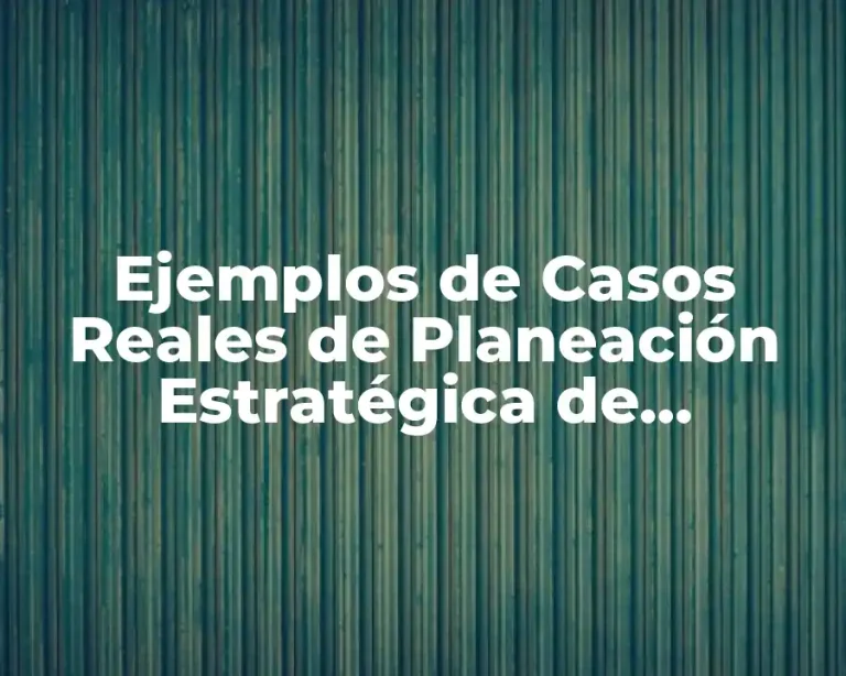 Ejemplos de Casos Reales de Planeación Estratégica de Empresas