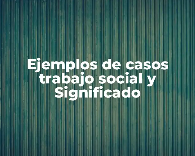 Ejemplos de casos trabajo social y Significado