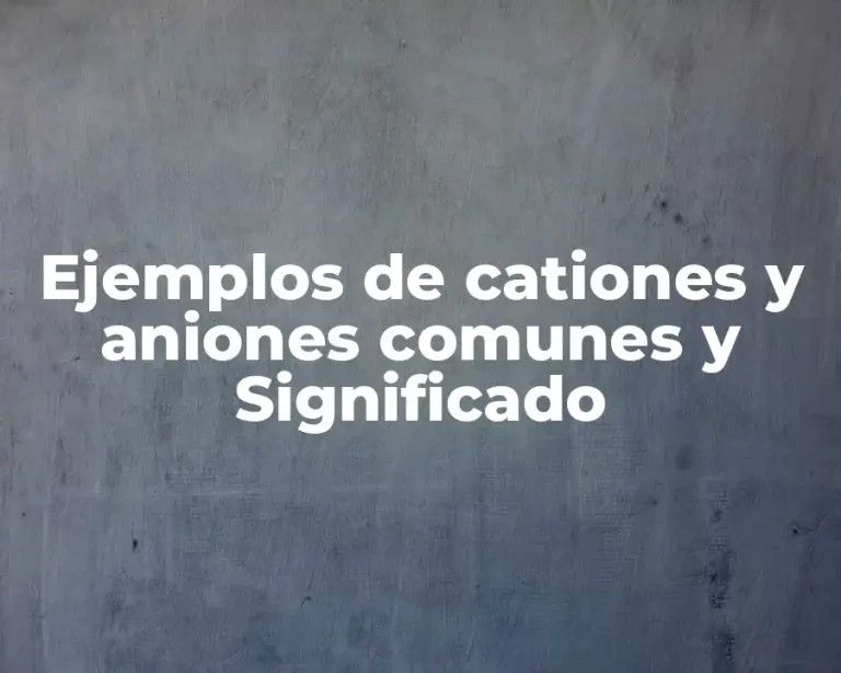 Ejemplos de cationes y aniones comunes y Significado