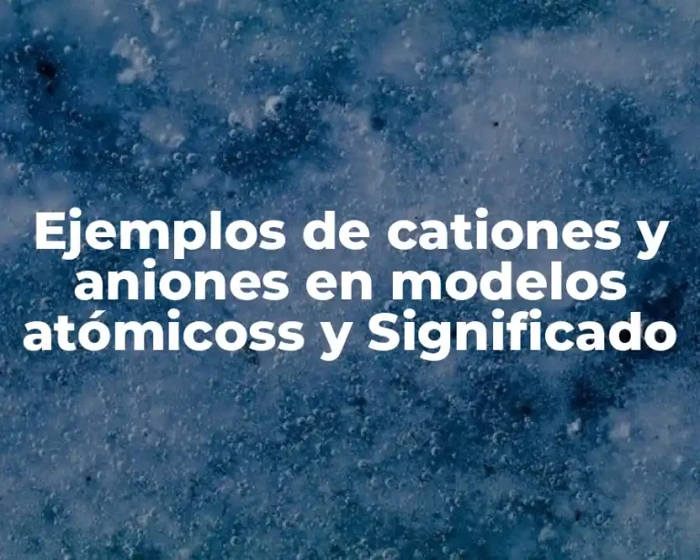 Ejemplos de cationes y aniones en modelos atómicoss y Significado