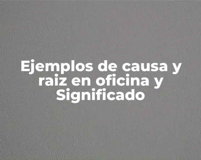 Ejemplos de causa y raiz en oficina y Significado