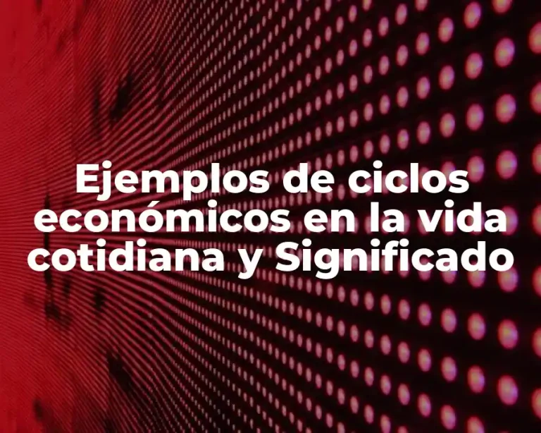 Ejemplos de ciclos económicos en la vida cotidiana y Significado