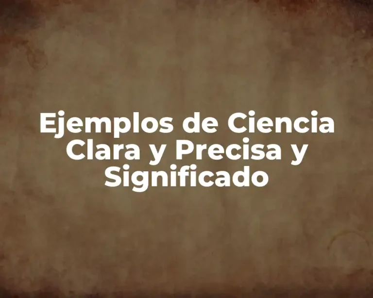 Ejemplos de Ciencia Clara y Precisa y Significado