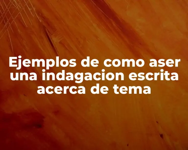 Ejemplos de como aser una indagacion escrita acerca de tema