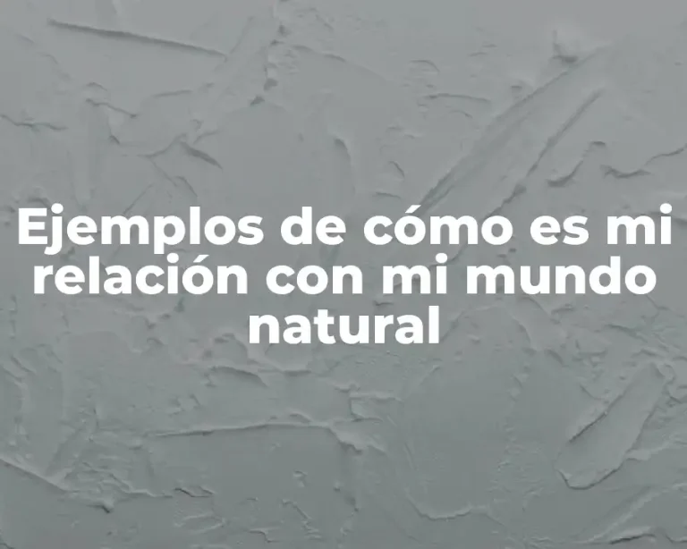 Ejemplos de cómo es mi relación con mi mundo natural