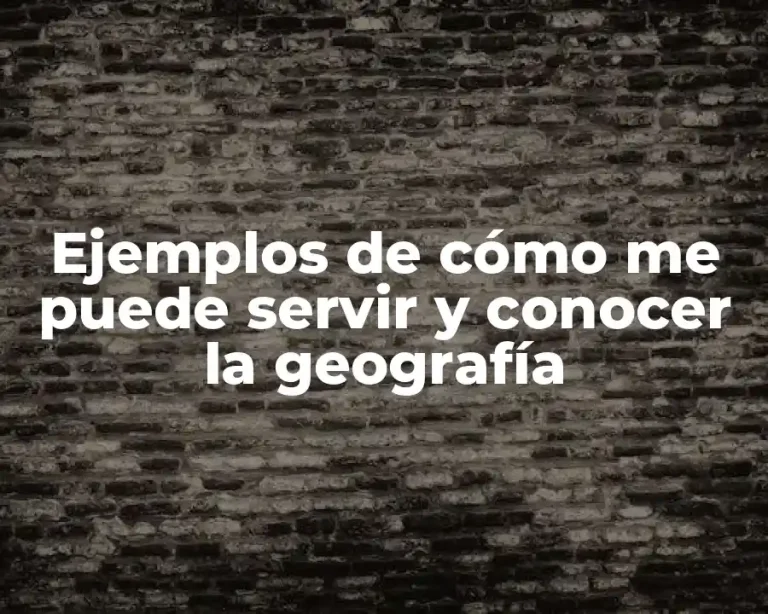 Ejemplos de cómo me puede servir y conocer la geografía
