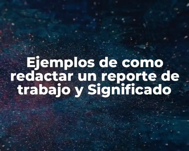 Ejemplos de como redactar un reporte de trabajo y Significado
