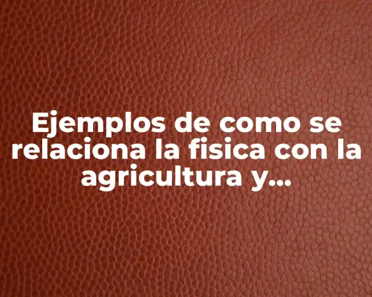 Ejemplos de como se relaciona la fisica con la agricultura y Significado