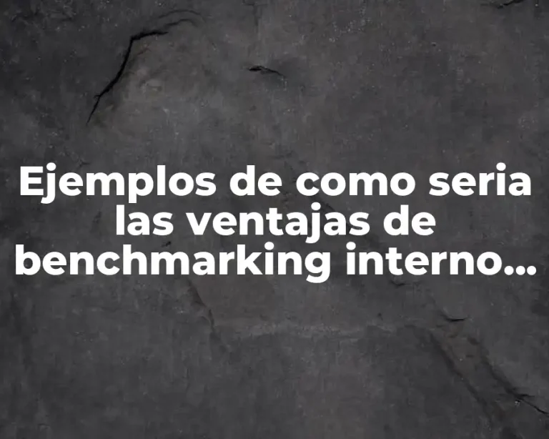 Ejemplos de como seria las ventajas de benchmarking interno y Significado