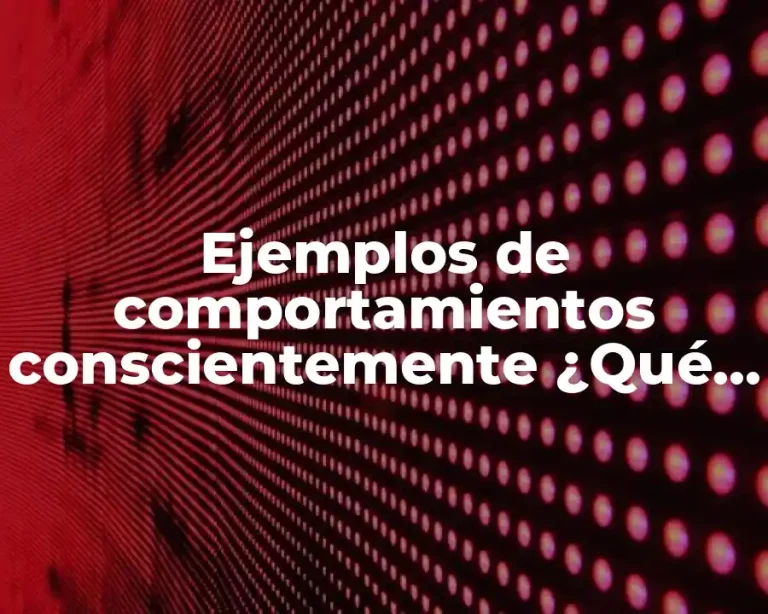 Ejemplos de comportamientos conscientemente ¿Qué son estos comportamientos
