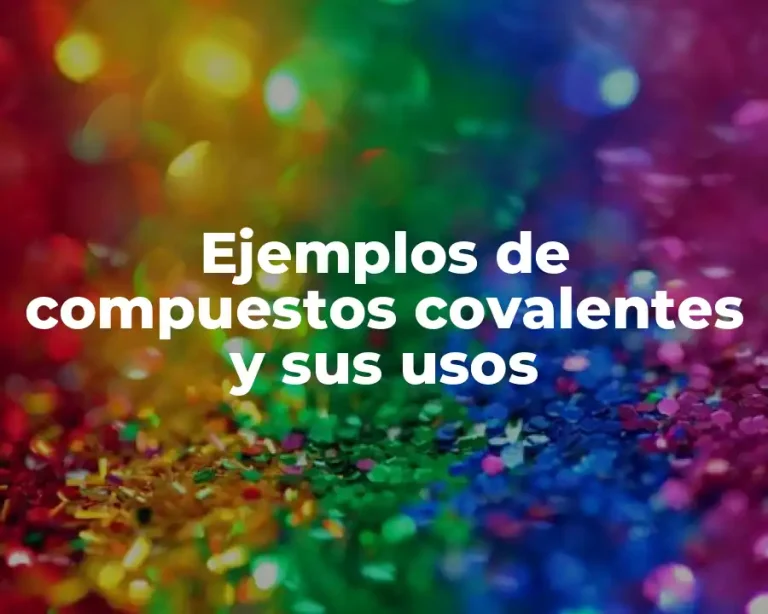 Ejemplos de compuestos covalentes y sus usos