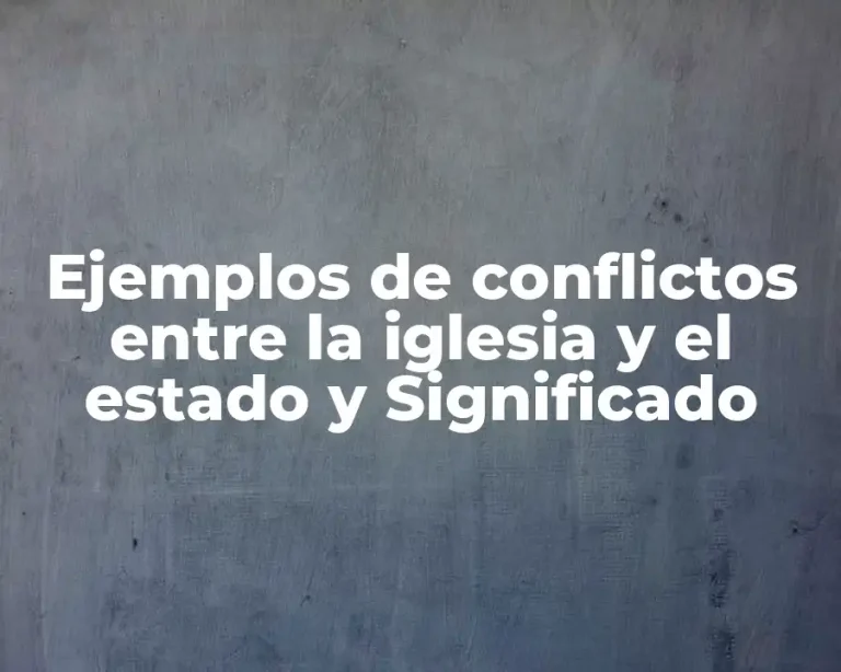 Ejemplos de conflictos entre la iglesia y el estado y Significado