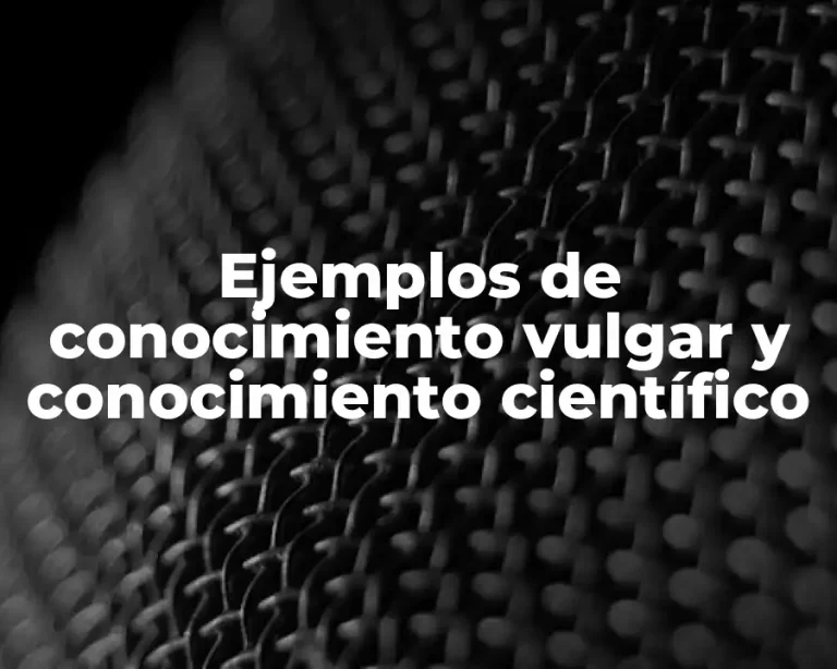 Ejemplos de conocimiento vulgar y conocimiento científico