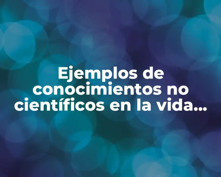 Ejemplos de conocimientos no científicos en la vida cotidiana y Significado