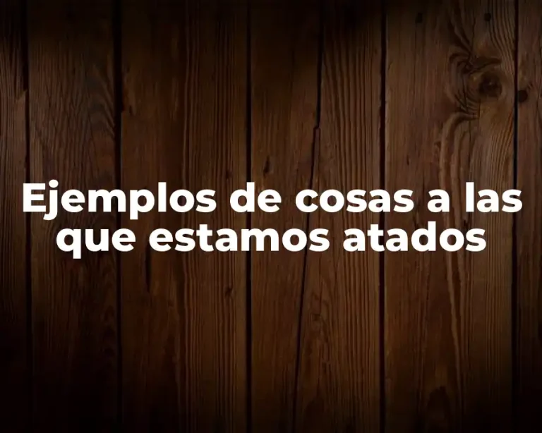 Ejemplos de cosas a las que estamos atados