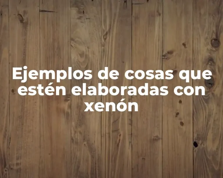 Ejemplos de cosas que estén elaboradas con xenón