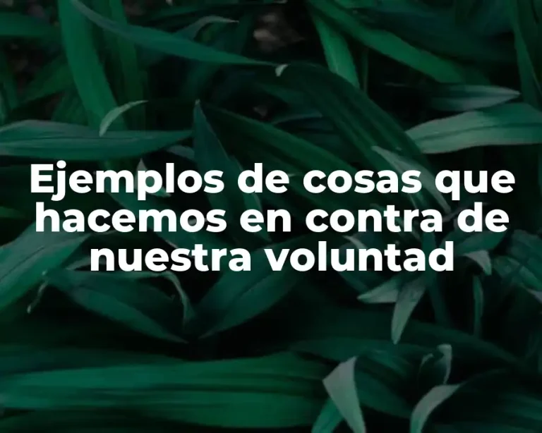 Ejemplos de cosas que hacemos en contra de nuestra voluntad