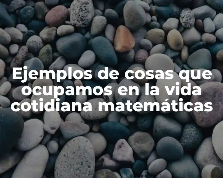 Ejemplos de cosas que ocupamos en la vida cotidiana matemáticas