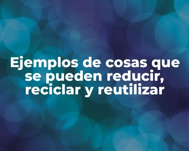 Ejemplos de cosas que se pueden reducir, reciclar y reutilizar