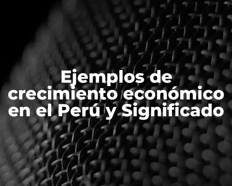Ejemplos de crecimiento económico en el Perú y Significado