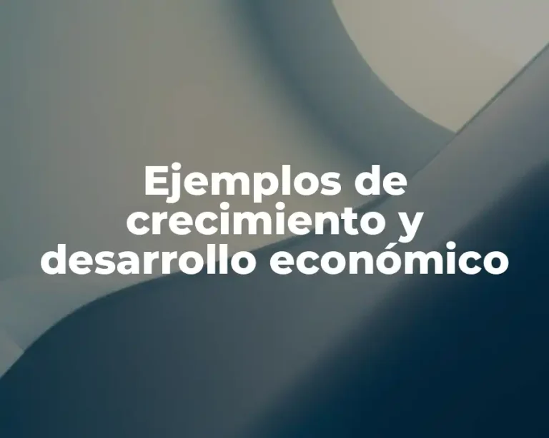 Ejemplos de crecimiento y desarrollo económico