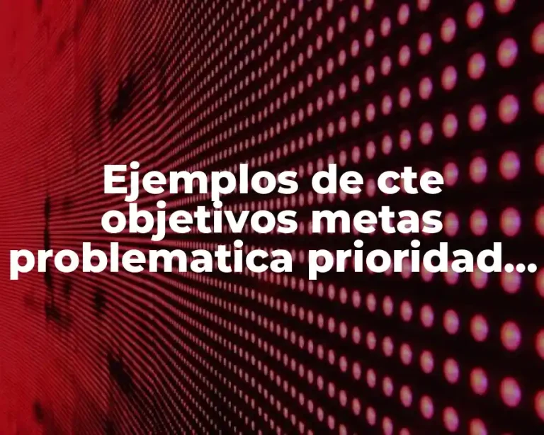 Ejemplos de cte objetivos metas problematica prioridad y Significado