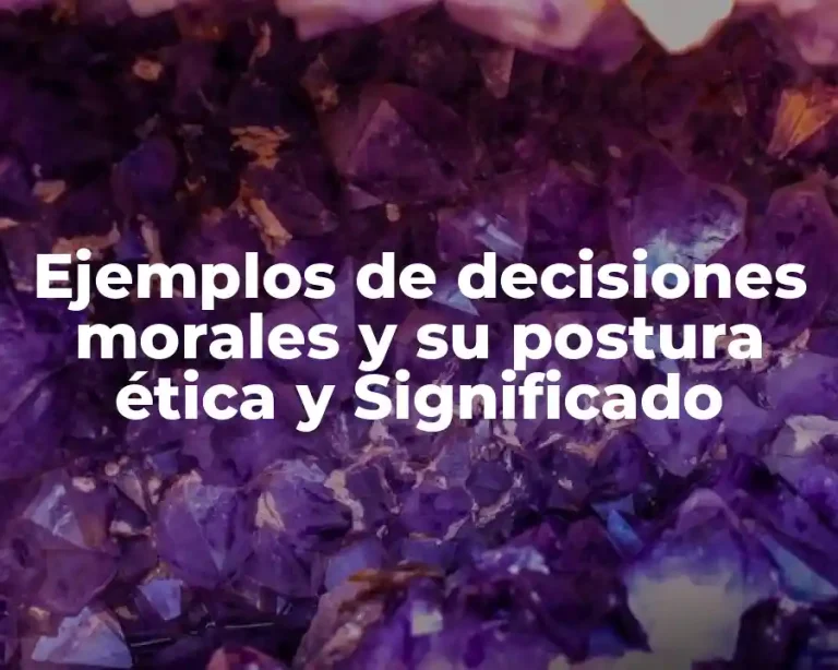 Ejemplos de decisiones morales y su postura ética y Significado