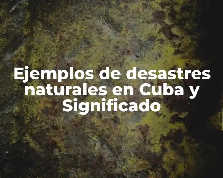 Ejemplos de desastres naturales en Cuba y Significado