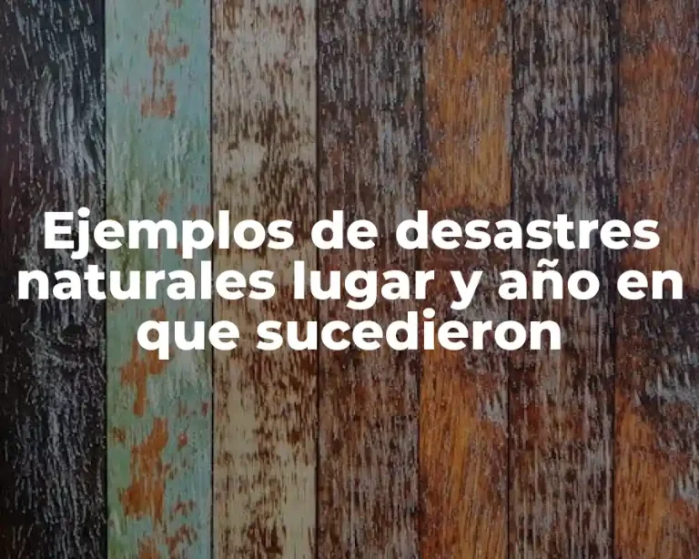 Ejemplos de desastres naturales lugar y año en que sucedieron