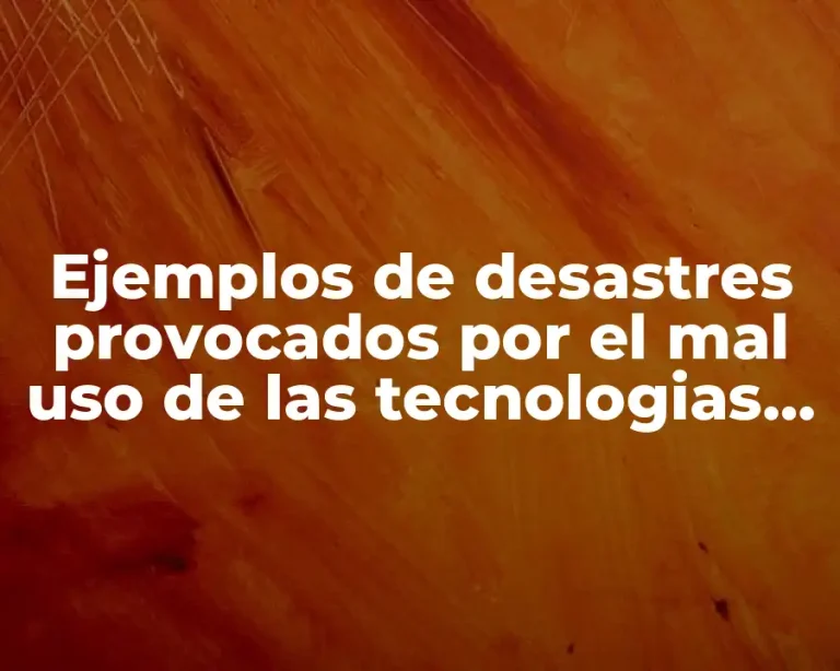 Ejemplos de desastres provocados por el mal uso de las tecnologias. y Significado