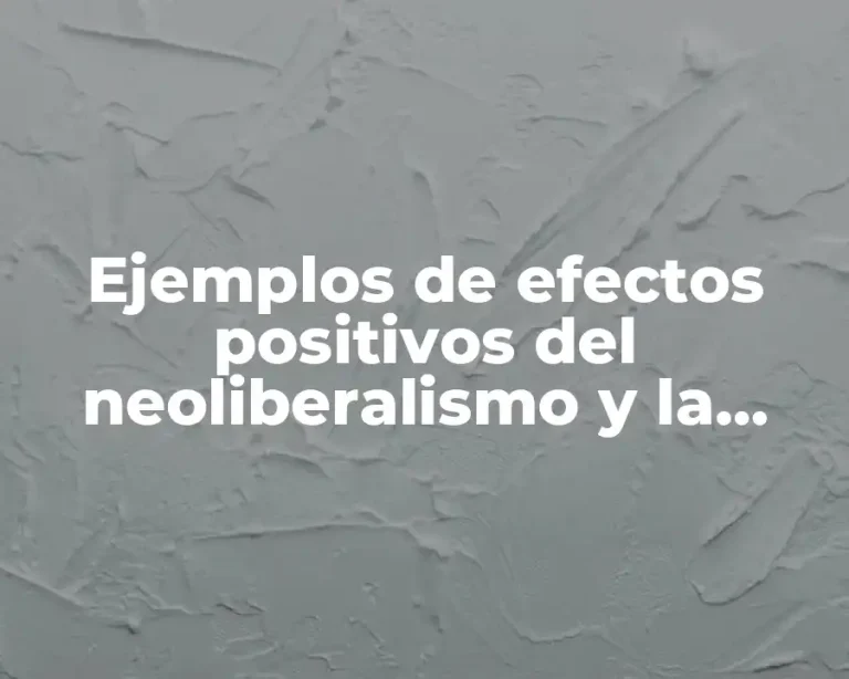 Ejemplos de efectos positivos del neoliberalismo y la globalización y Significado