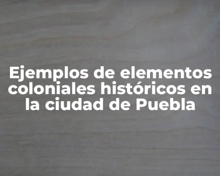 Ejemplos de elementos coloniales históricos en la ciudad de Puebla