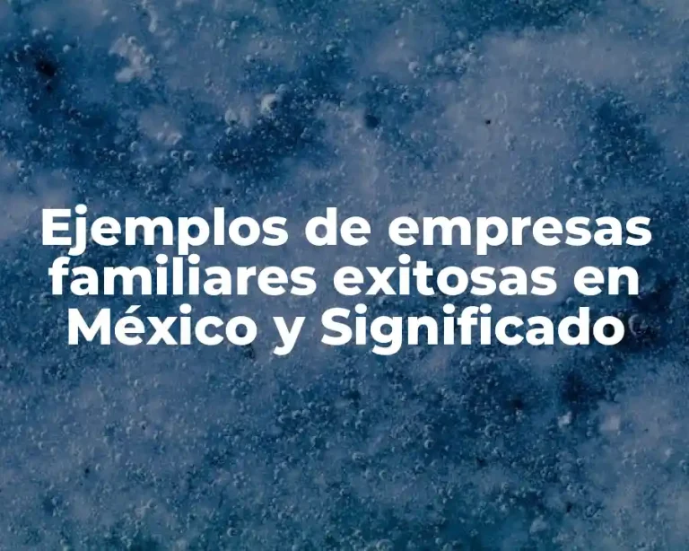 Ejemplos de empresas familiares exitosas en México y Significado