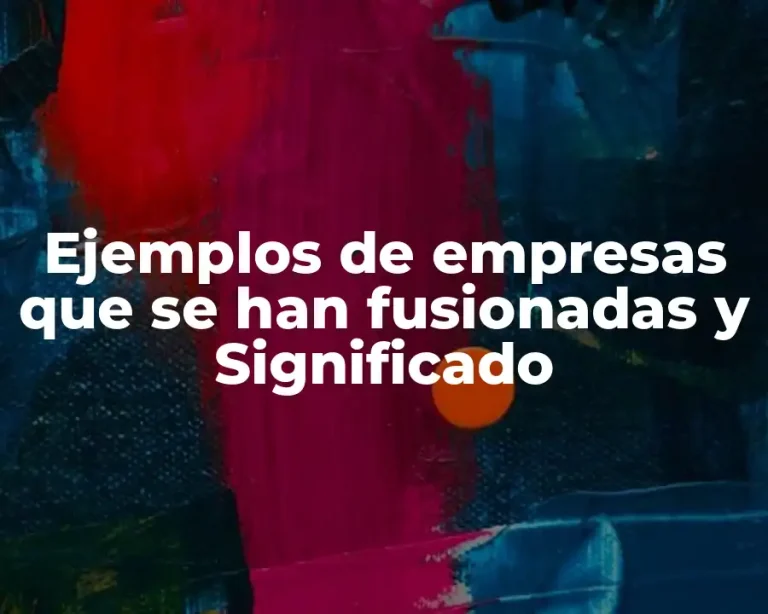 Ejemplos de empresas que se han fusionadas y Significado