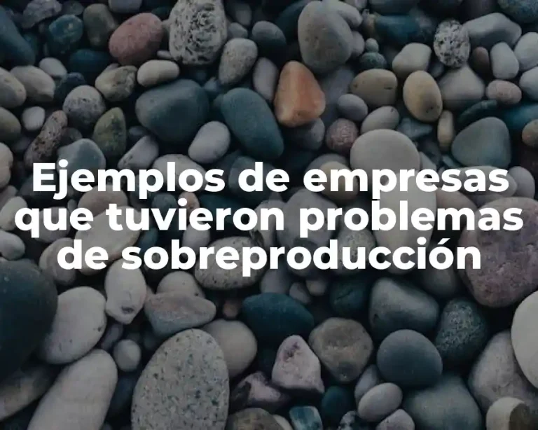 Ejemplos de empresas que tuvieron problemas de sobreproducción
