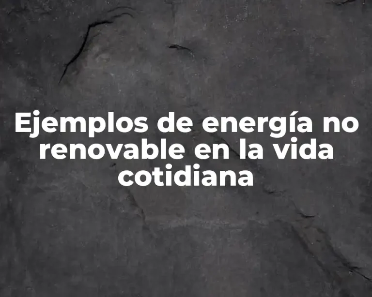 Ejemplos de energía no renovable en la vida cotidiana