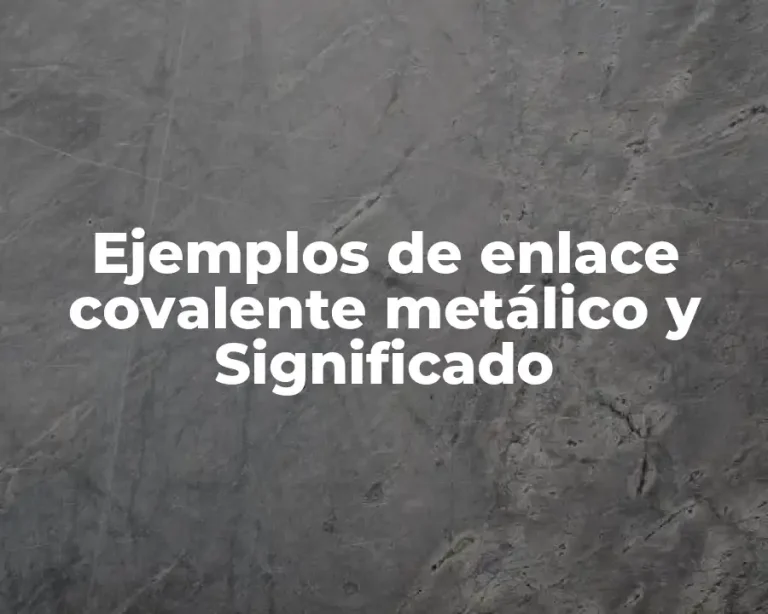 Ejemplos de enlace covalente metálico y Significado