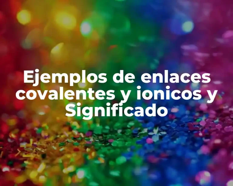 Ejemplos de enlaces covalentes y ionicos y Significado