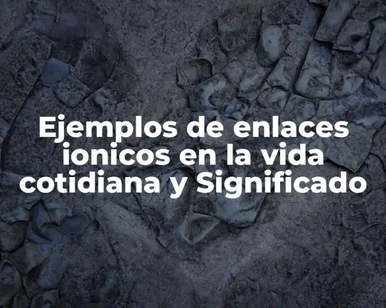 Ejemplos de enlaces ionicos en la vida cotidiana y Significado