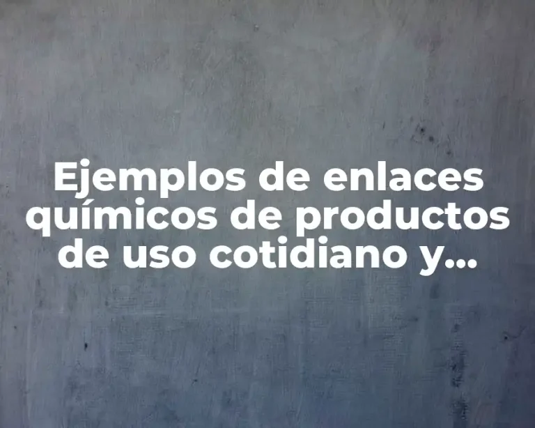 Ejemplos de enlaces químicos de productos de uso cotidiano y Significado