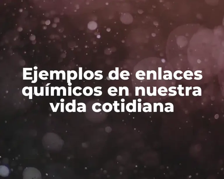Ejemplos de enlaces químicos en nuestra vida cotidiana
