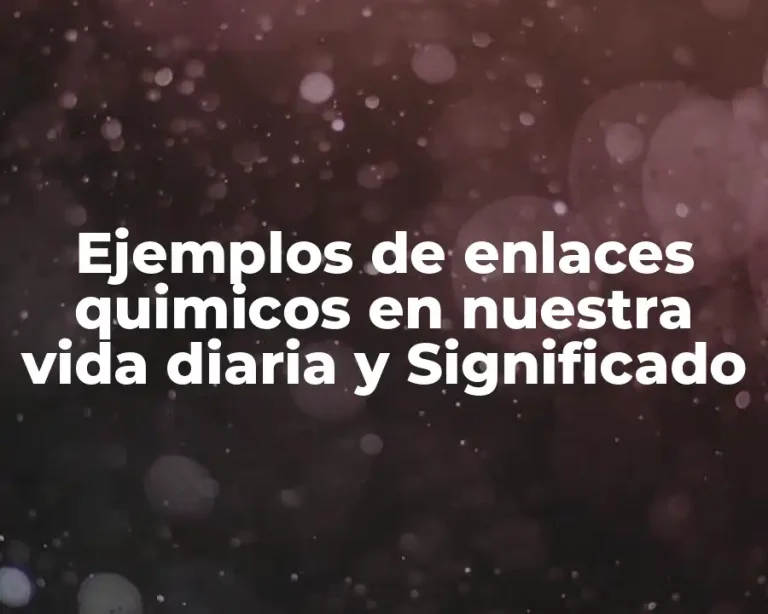 Ejemplos de enlaces quimicos en nuestra vida diaria y Significado