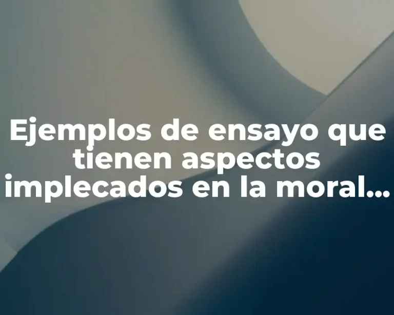 Ejemplos de ensayo que tienen aspectos implecados en la moral y Significado