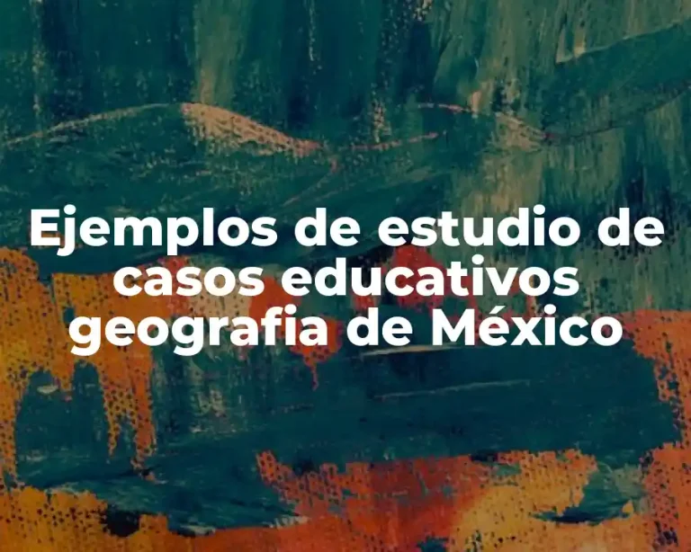 Ejemplos de estudio de casos educativos geografia de México