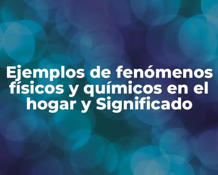 Ejemplos de fenómenos físicos y químicos en el hogar y Significado