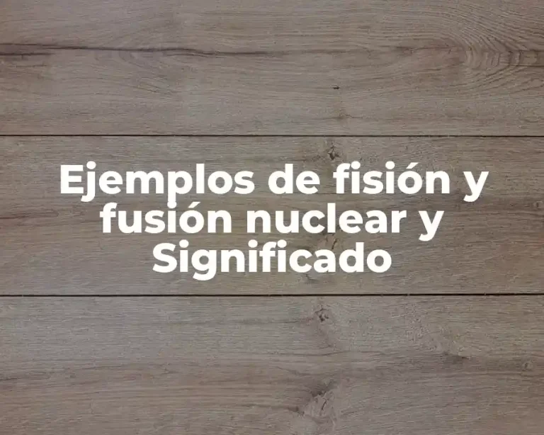 Ejemplos de fisión y fusión nuclear y Significado