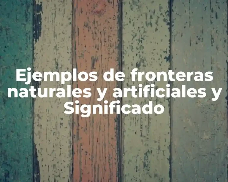 Ejemplos de fronteras naturales y artificiales y Significado