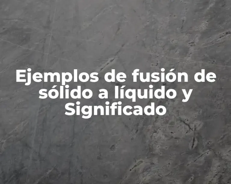 Ejemplos de fusión de sólido a líquido y Significado