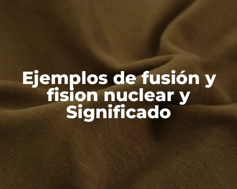 Ejemplos de fusión y fision nuclear y Significado