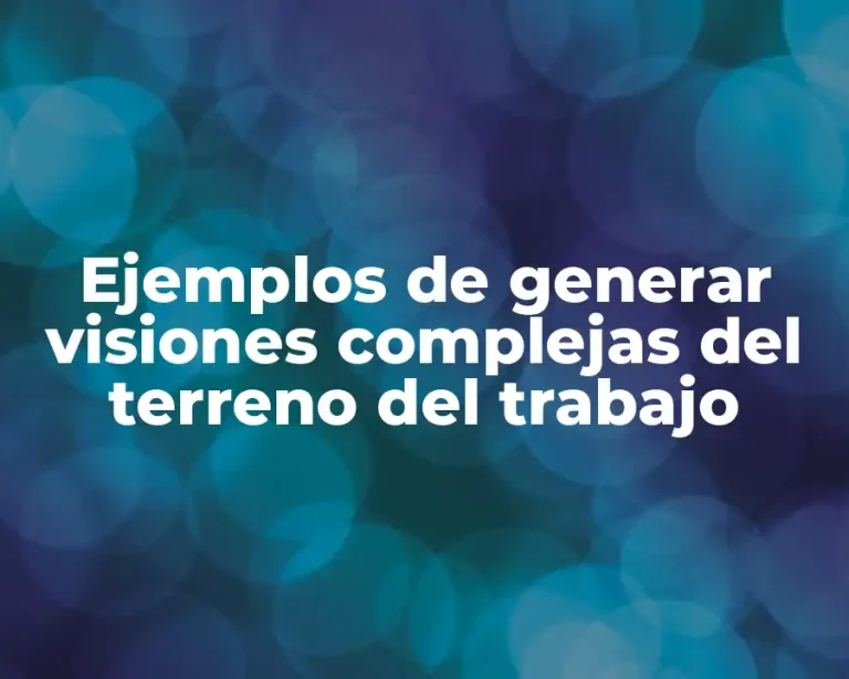 Ejemplos de generar visiones complejas del terreno del trabajo